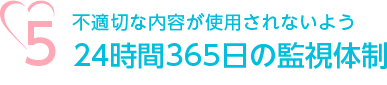 5.不適切な内容が使用されないよう24時間365日の監視体制